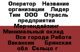 Оператор › Название организации ­ Лидер Тим, ООО › Отрасль предприятия ­ Мерчендайзинг › Минимальный оклад ­ 26 000 - Все города Работа » Вакансии   . Брянская обл.,Сельцо г.